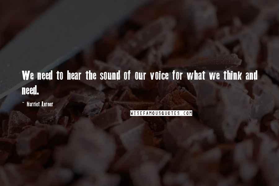 Harriet Lerner Quotes: We need to hear the sound of our voice for what we think and need.