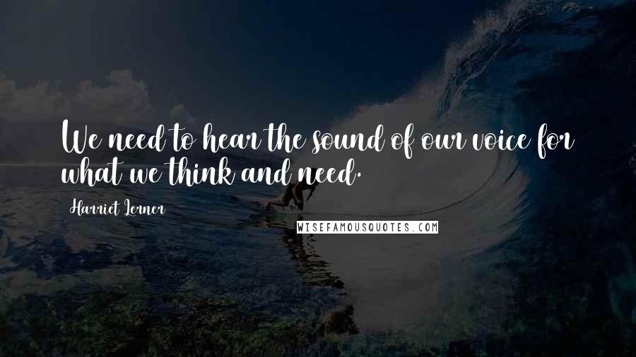 Harriet Lerner Quotes: We need to hear the sound of our voice for what we think and need.