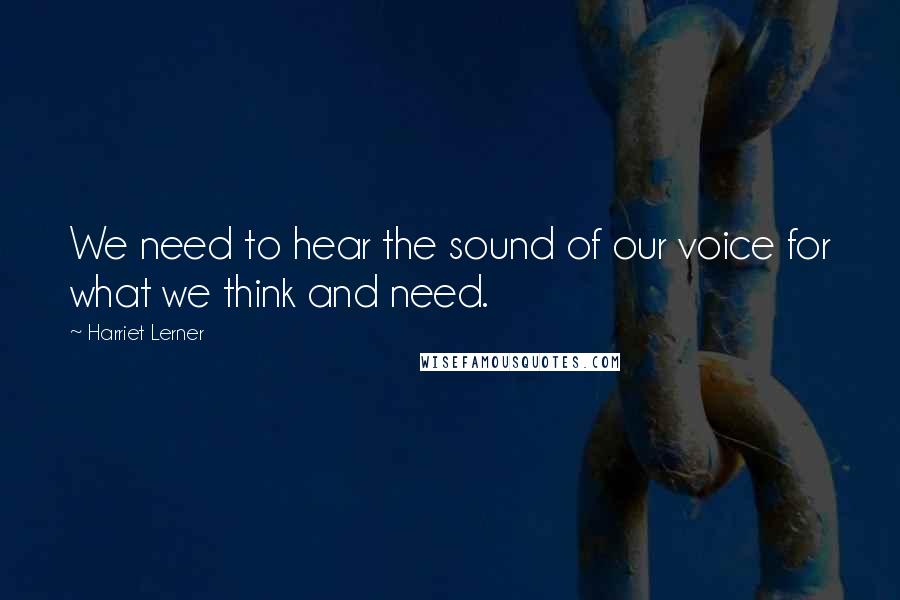 Harriet Lerner Quotes: We need to hear the sound of our voice for what we think and need.