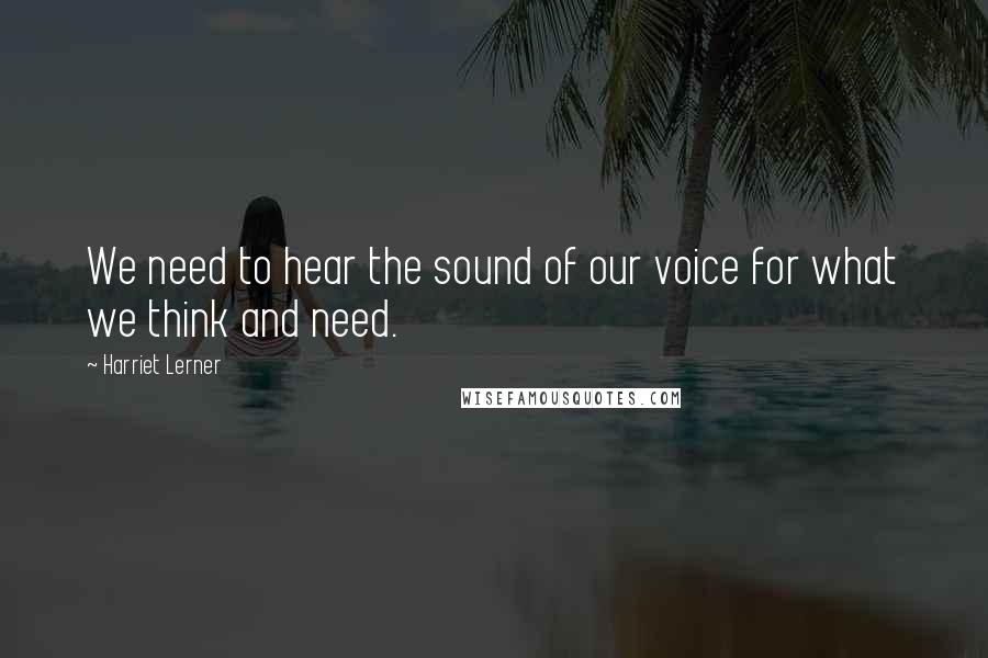 Harriet Lerner Quotes: We need to hear the sound of our voice for what we think and need.