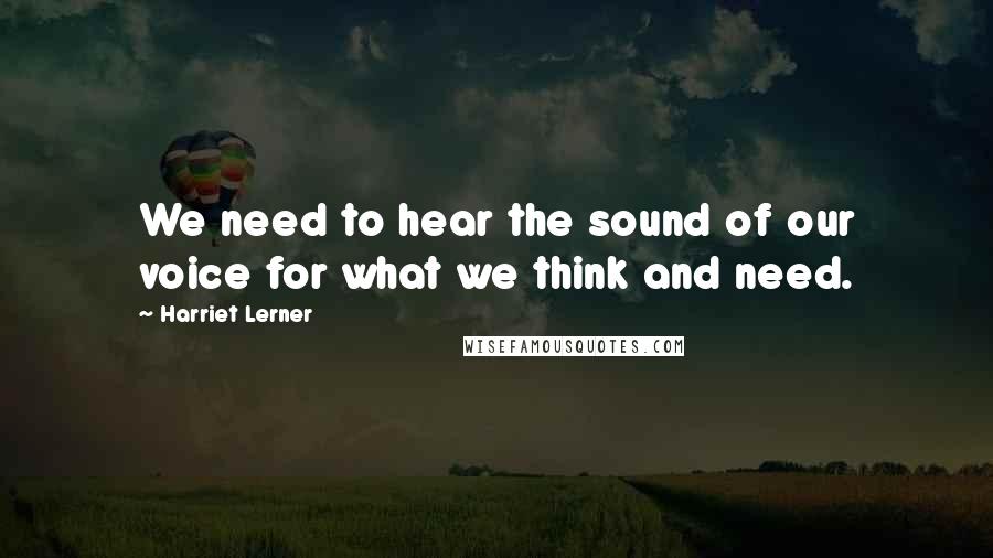 Harriet Lerner Quotes: We need to hear the sound of our voice for what we think and need.