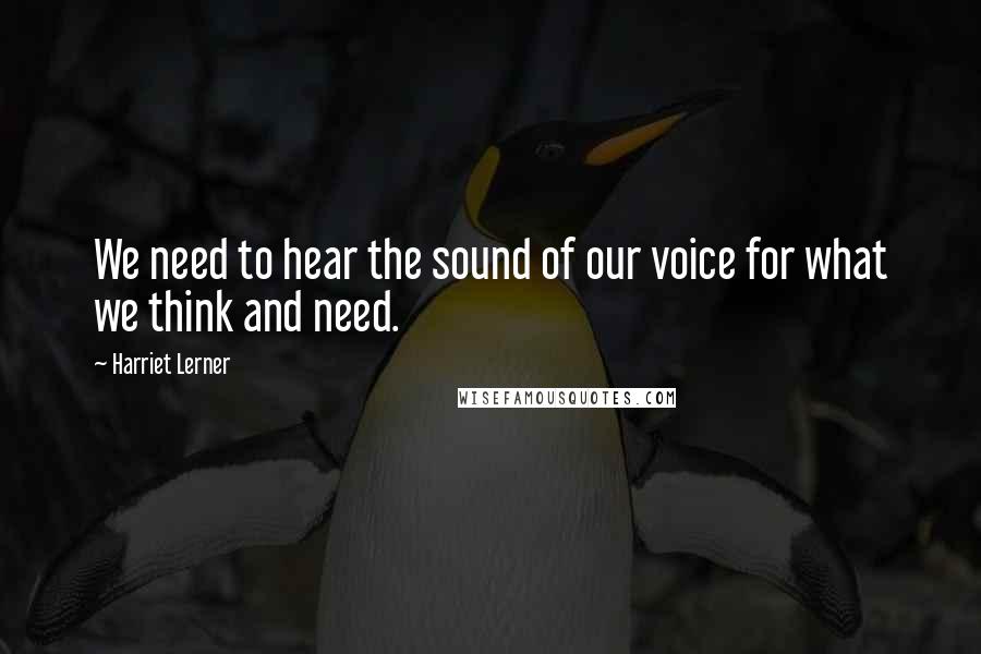 Harriet Lerner Quotes: We need to hear the sound of our voice for what we think and need.