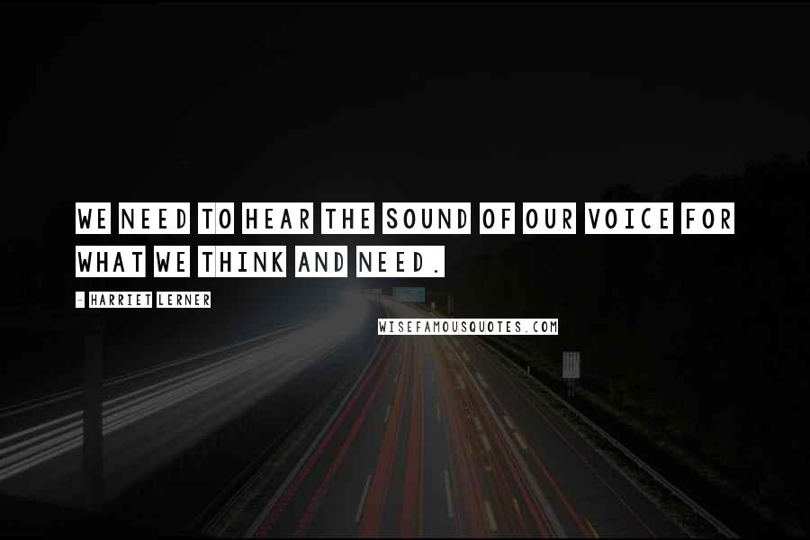 Harriet Lerner Quotes: We need to hear the sound of our voice for what we think and need.
