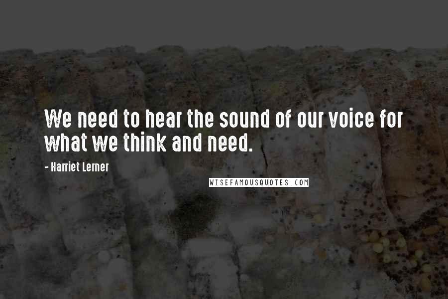 Harriet Lerner Quotes: We need to hear the sound of our voice for what we think and need.