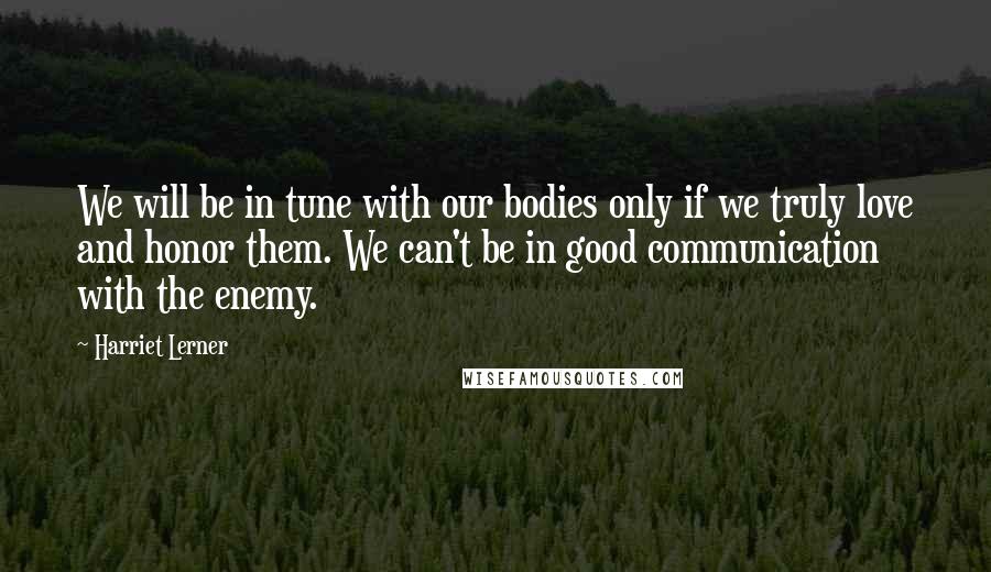 Harriet Lerner Quotes: We will be in tune with our bodies only if we truly love and honor them. We can't be in good communication with the enemy.