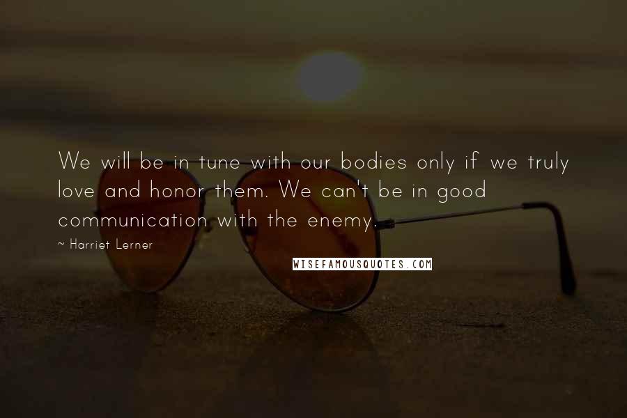 Harriet Lerner Quotes: We will be in tune with our bodies only if we truly love and honor them. We can't be in good communication with the enemy.