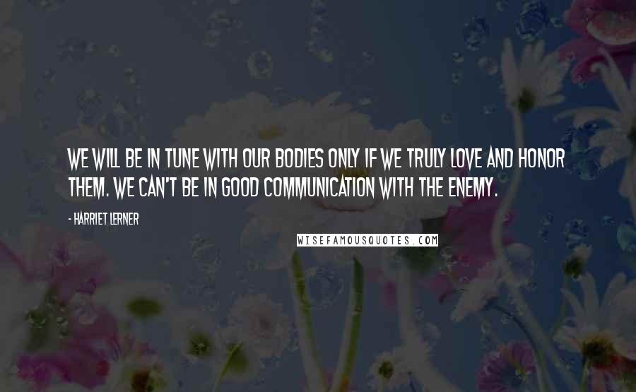 Harriet Lerner Quotes: We will be in tune with our bodies only if we truly love and honor them. We can't be in good communication with the enemy.