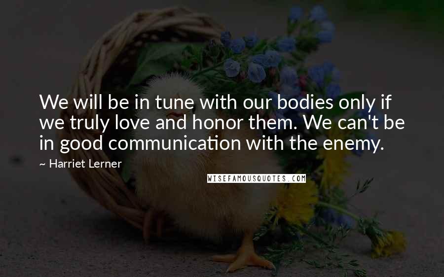 Harriet Lerner Quotes: We will be in tune with our bodies only if we truly love and honor them. We can't be in good communication with the enemy.