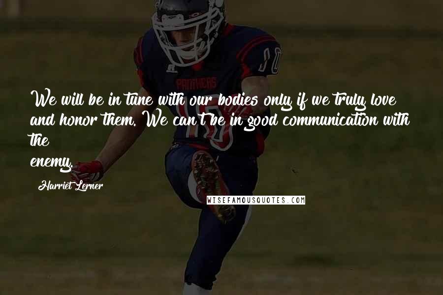 Harriet Lerner Quotes: We will be in tune with our bodies only if we truly love and honor them. We can't be in good communication with the enemy.