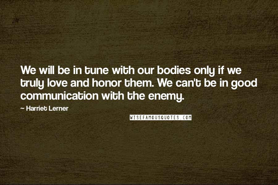 Harriet Lerner Quotes: We will be in tune with our bodies only if we truly love and honor them. We can't be in good communication with the enemy.