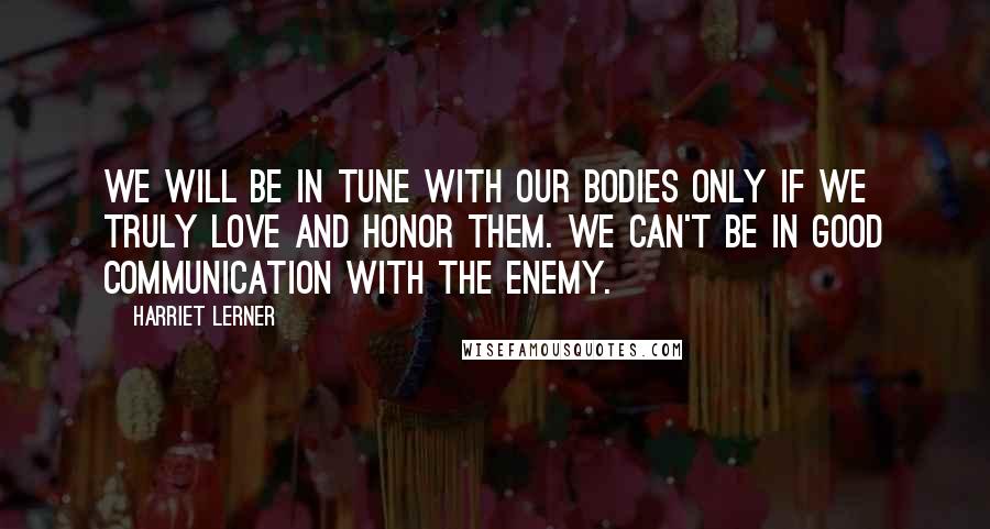 Harriet Lerner Quotes: We will be in tune with our bodies only if we truly love and honor them. We can't be in good communication with the enemy.