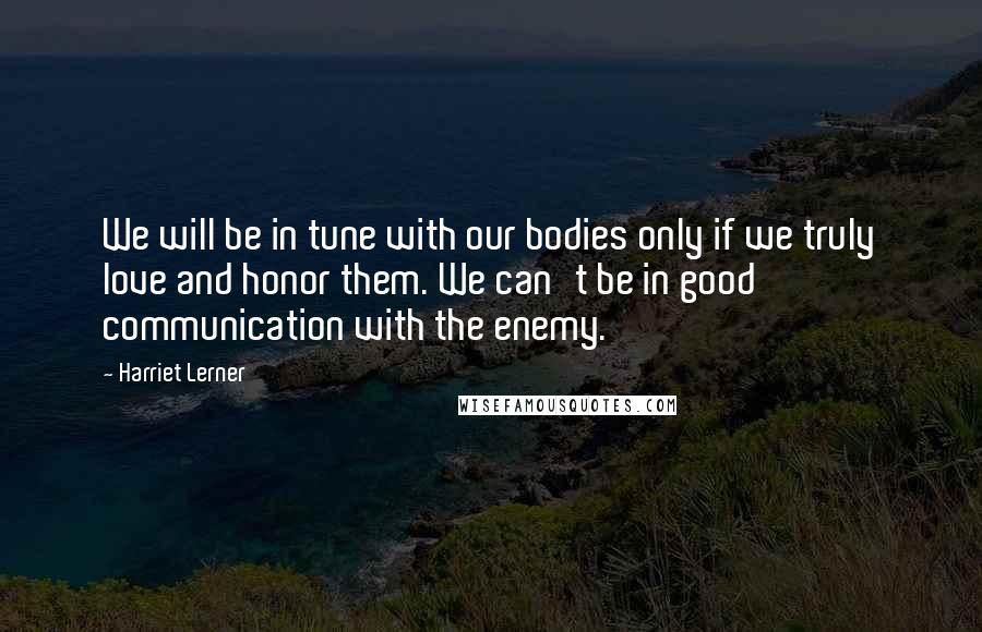 Harriet Lerner Quotes: We will be in tune with our bodies only if we truly love and honor them. We can't be in good communication with the enemy.