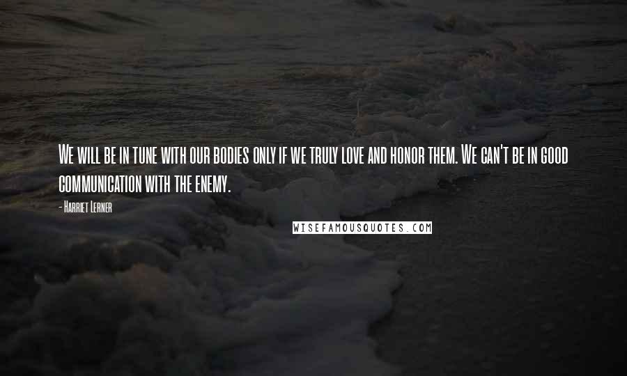 Harriet Lerner Quotes: We will be in tune with our bodies only if we truly love and honor them. We can't be in good communication with the enemy.