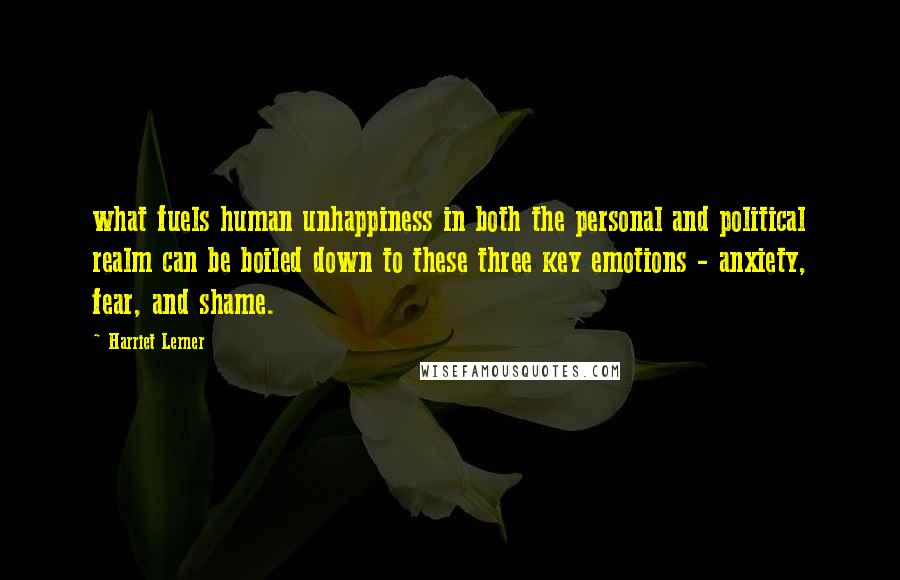 Harriet Lerner Quotes: what fuels human unhappiness in both the personal and political realm can be boiled down to these three key emotions - anxiety, fear, and shame.