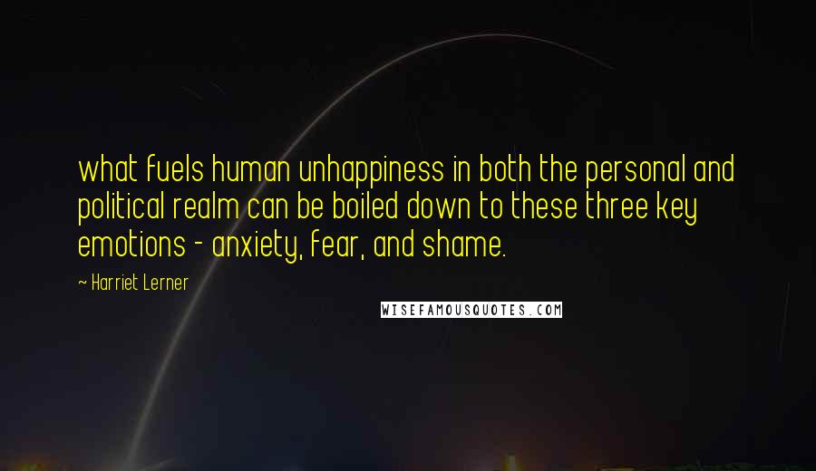 Harriet Lerner Quotes: what fuels human unhappiness in both the personal and political realm can be boiled down to these three key emotions - anxiety, fear, and shame.