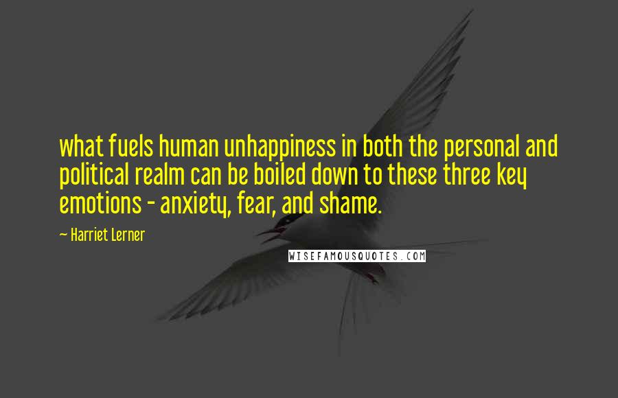 Harriet Lerner Quotes: what fuels human unhappiness in both the personal and political realm can be boiled down to these three key emotions - anxiety, fear, and shame.