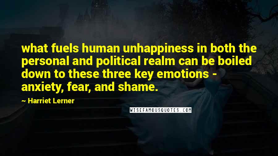 Harriet Lerner Quotes: what fuels human unhappiness in both the personal and political realm can be boiled down to these three key emotions - anxiety, fear, and shame.