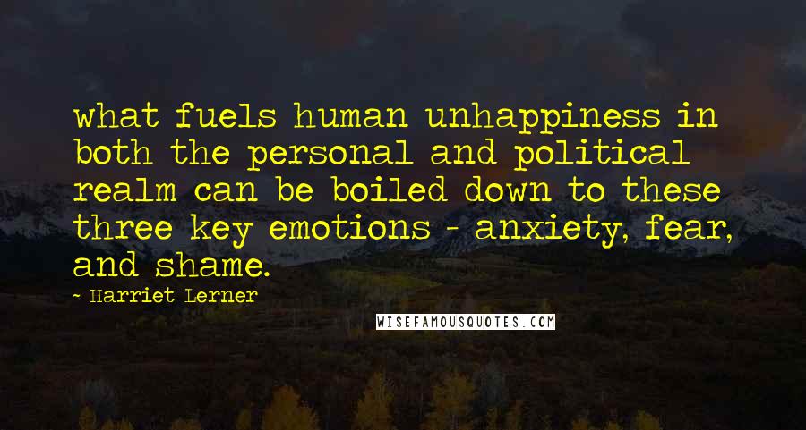 Harriet Lerner Quotes: what fuels human unhappiness in both the personal and political realm can be boiled down to these three key emotions - anxiety, fear, and shame.