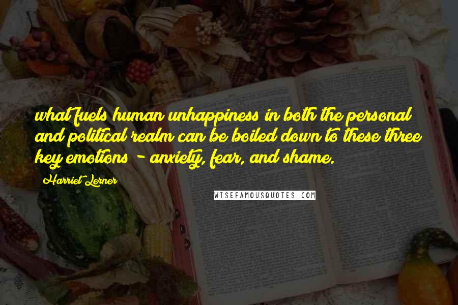 Harriet Lerner Quotes: what fuels human unhappiness in both the personal and political realm can be boiled down to these three key emotions - anxiety, fear, and shame.