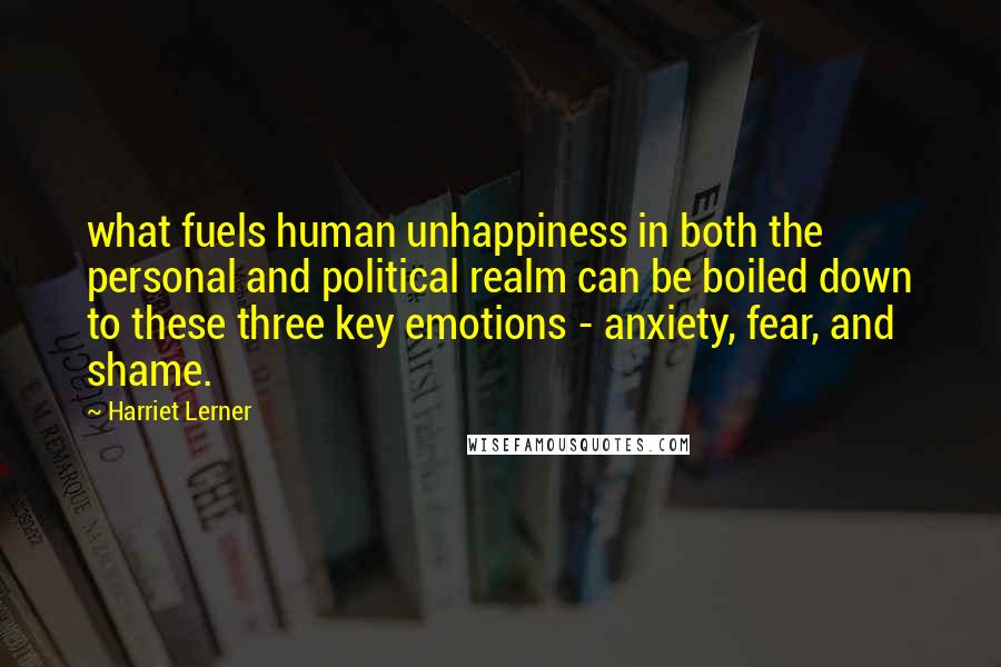 Harriet Lerner Quotes: what fuels human unhappiness in both the personal and political realm can be boiled down to these three key emotions - anxiety, fear, and shame.