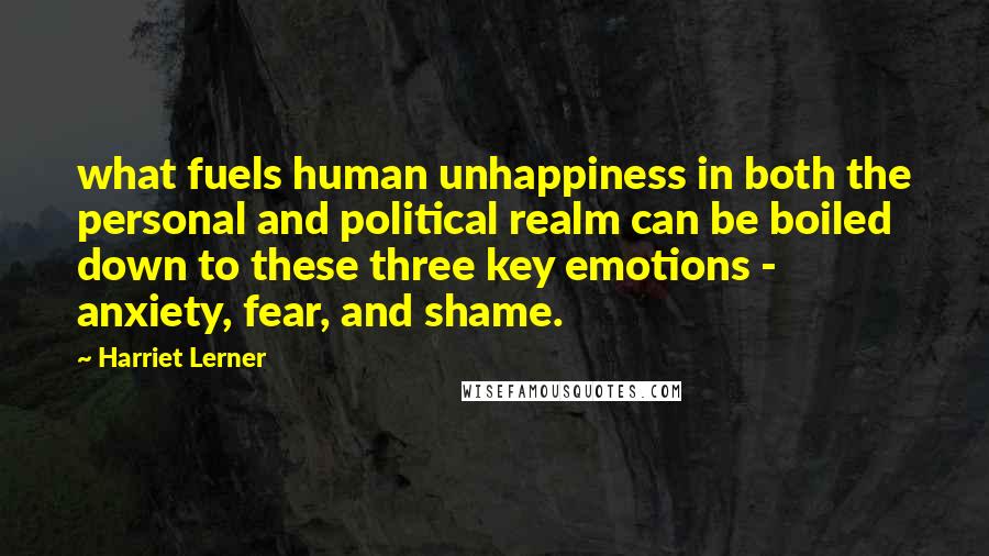 Harriet Lerner Quotes: what fuels human unhappiness in both the personal and political realm can be boiled down to these three key emotions - anxiety, fear, and shame.