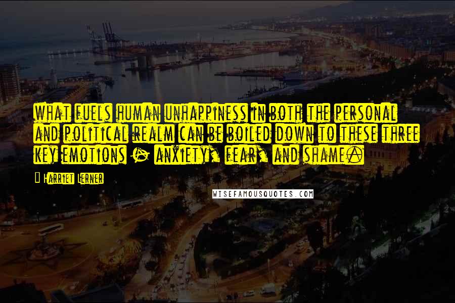 Harriet Lerner Quotes: what fuels human unhappiness in both the personal and political realm can be boiled down to these three key emotions - anxiety, fear, and shame.