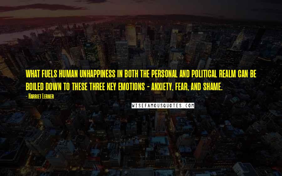 Harriet Lerner Quotes: what fuels human unhappiness in both the personal and political realm can be boiled down to these three key emotions - anxiety, fear, and shame.