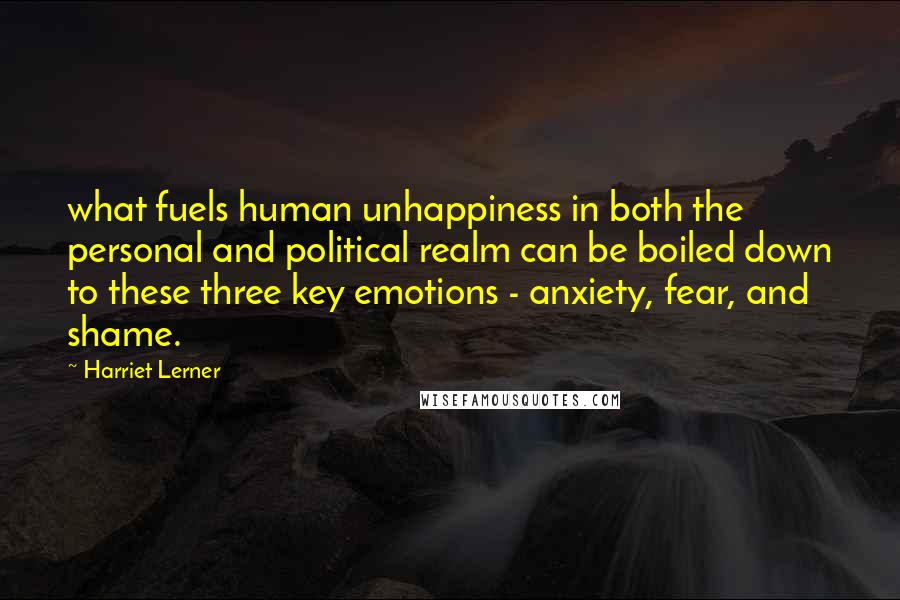 Harriet Lerner Quotes: what fuels human unhappiness in both the personal and political realm can be boiled down to these three key emotions - anxiety, fear, and shame.