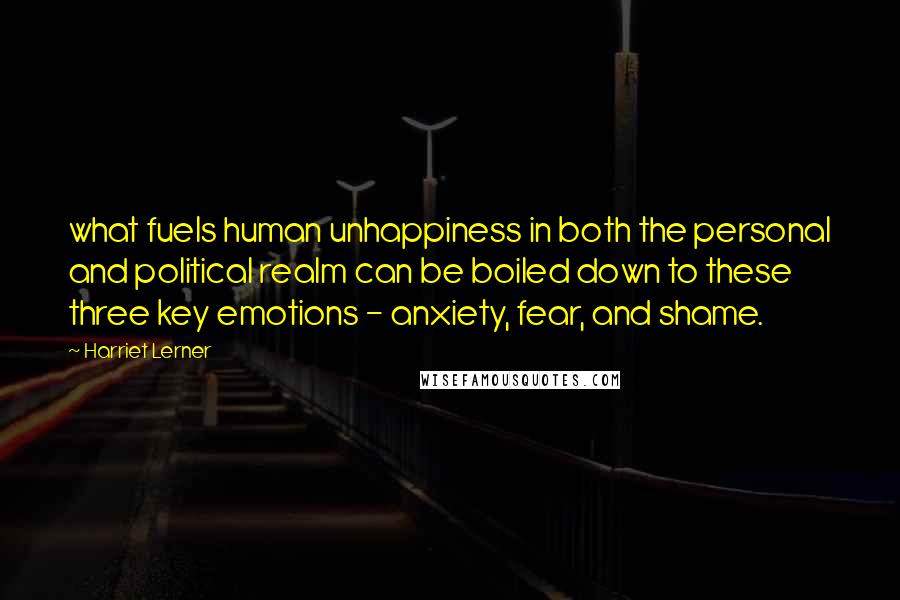 Harriet Lerner Quotes: what fuels human unhappiness in both the personal and political realm can be boiled down to these three key emotions - anxiety, fear, and shame.