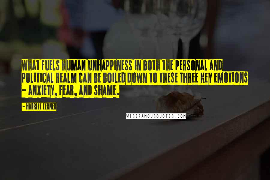 Harriet Lerner Quotes: what fuels human unhappiness in both the personal and political realm can be boiled down to these three key emotions - anxiety, fear, and shame.