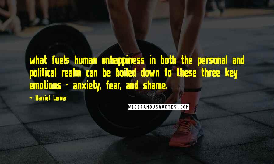 Harriet Lerner Quotes: what fuels human unhappiness in both the personal and political realm can be boiled down to these three key emotions - anxiety, fear, and shame.