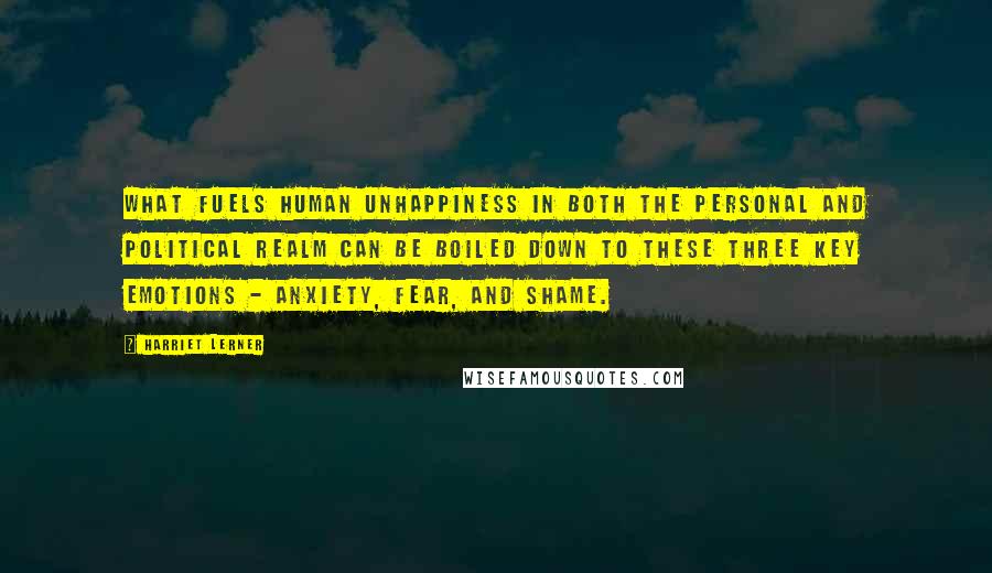 Harriet Lerner Quotes: what fuels human unhappiness in both the personal and political realm can be boiled down to these three key emotions - anxiety, fear, and shame.