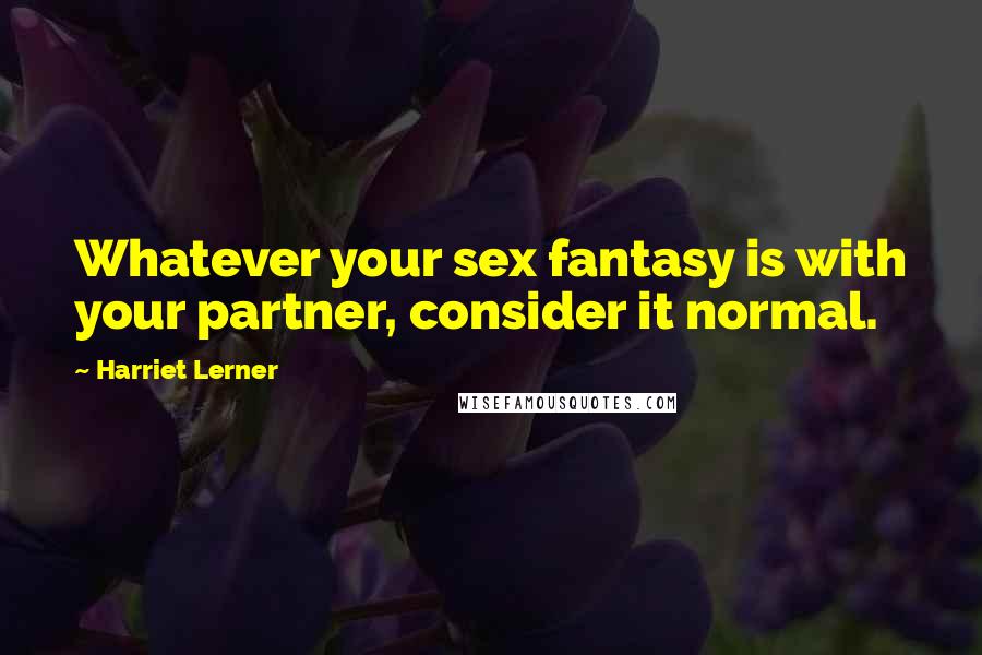 Harriet Lerner Quotes: Whatever your sex fantasy is with your partner, consider it normal.