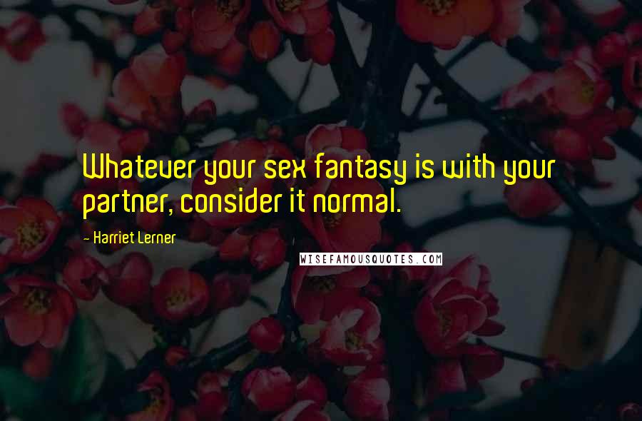 Harriet Lerner Quotes: Whatever your sex fantasy is with your partner, consider it normal.