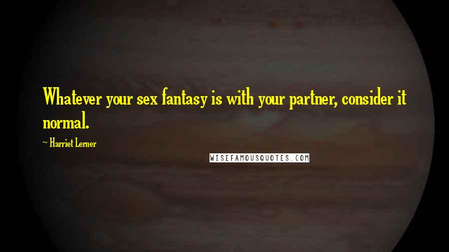 Harriet Lerner Quotes: Whatever your sex fantasy is with your partner, consider it normal.