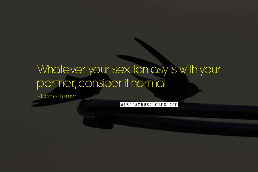 Harriet Lerner Quotes: Whatever your sex fantasy is with your partner, consider it normal.