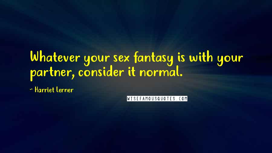 Harriet Lerner Quotes: Whatever your sex fantasy is with your partner, consider it normal.