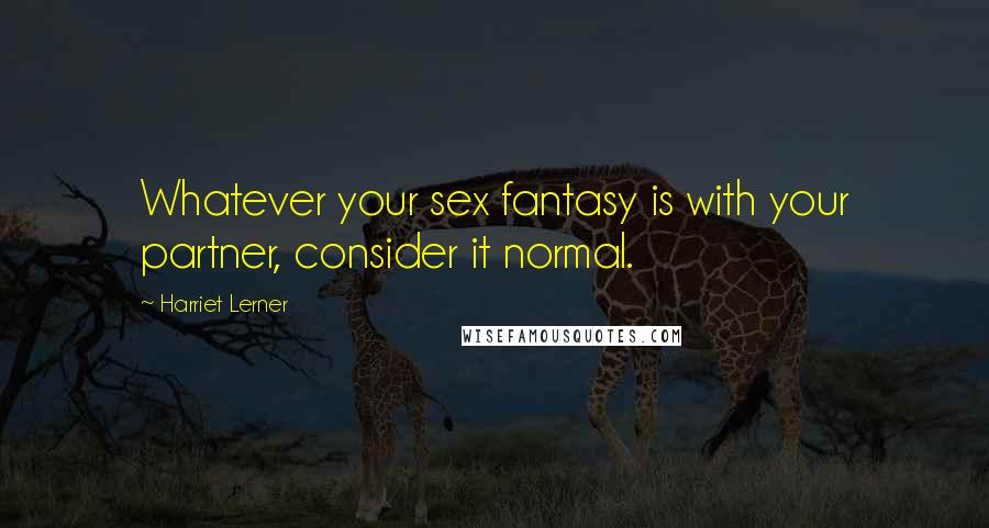 Harriet Lerner Quotes: Whatever your sex fantasy is with your partner, consider it normal.