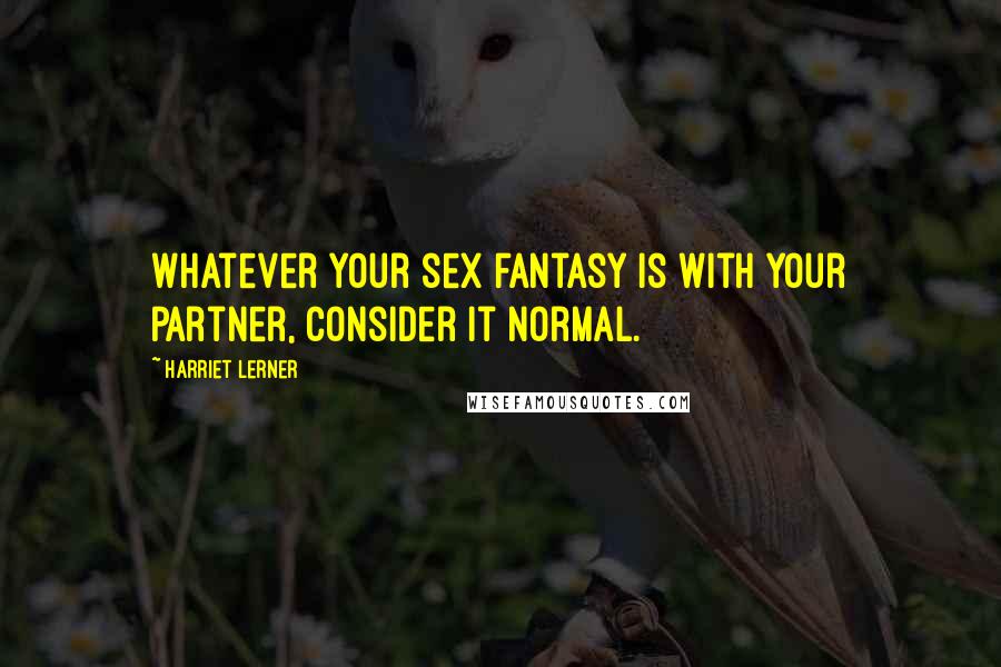 Harriet Lerner Quotes: Whatever your sex fantasy is with your partner, consider it normal.