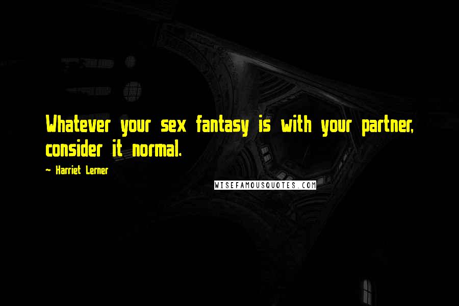 Harriet Lerner Quotes: Whatever your sex fantasy is with your partner, consider it normal.