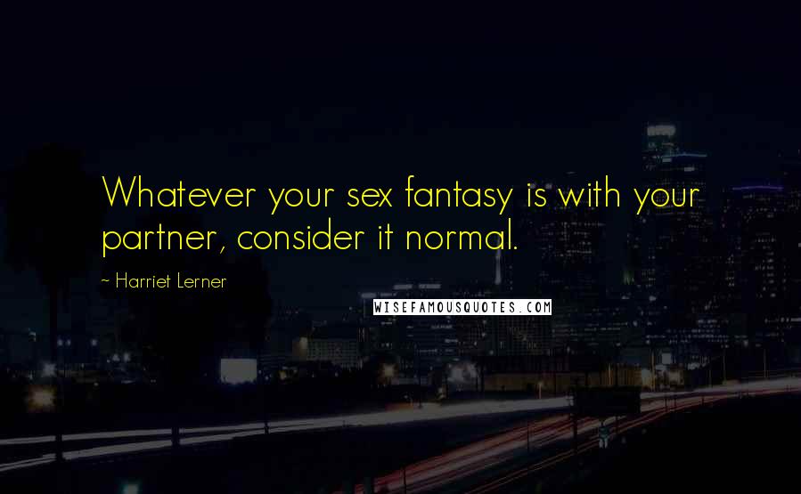 Harriet Lerner Quotes: Whatever your sex fantasy is with your partner, consider it normal.