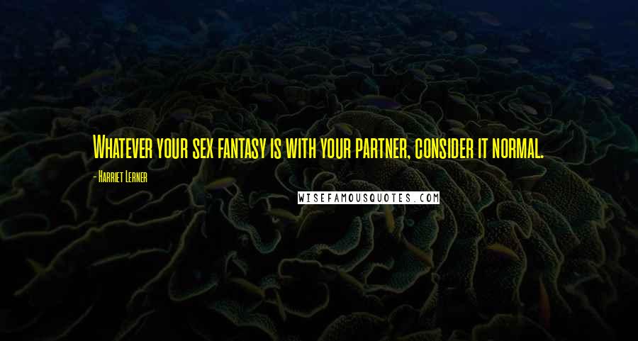 Harriet Lerner Quotes: Whatever your sex fantasy is with your partner, consider it normal.