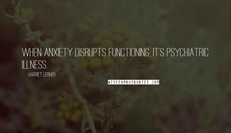 Harriet Lerner Quotes: When anxiety disrupts functioning, it's psychiatric illness.