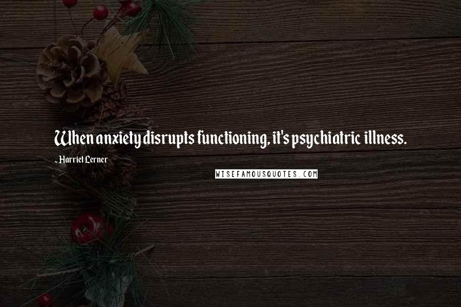 Harriet Lerner Quotes: When anxiety disrupts functioning, it's psychiatric illness.