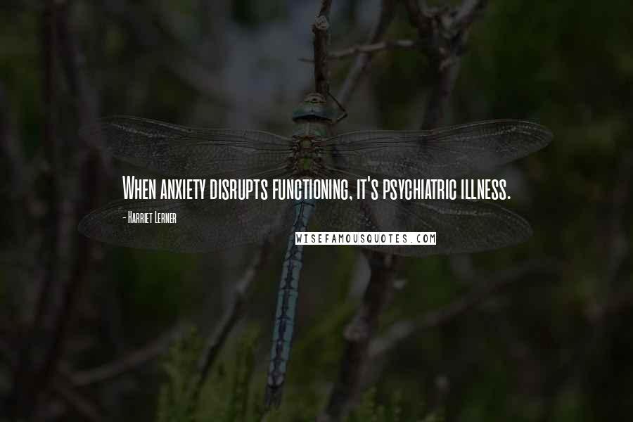Harriet Lerner Quotes: When anxiety disrupts functioning, it's psychiatric illness.