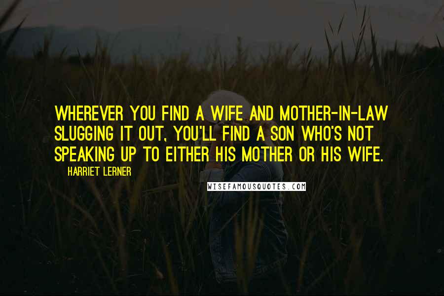 Harriet Lerner Quotes: Wherever you find a wife and mother-in-law slugging it out, you'll find a son who's not speaking up to either his mother or his wife.