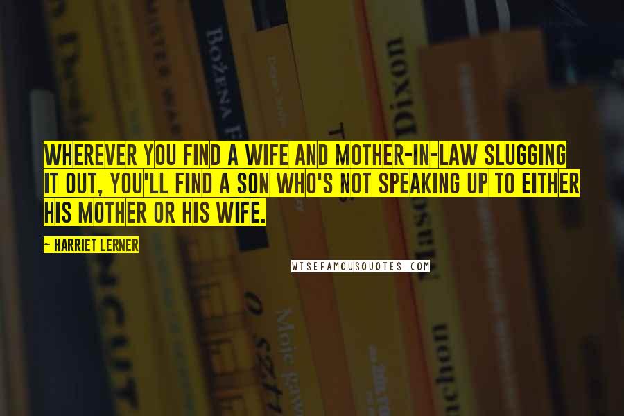 Harriet Lerner Quotes: Wherever you find a wife and mother-in-law slugging it out, you'll find a son who's not speaking up to either his mother or his wife.