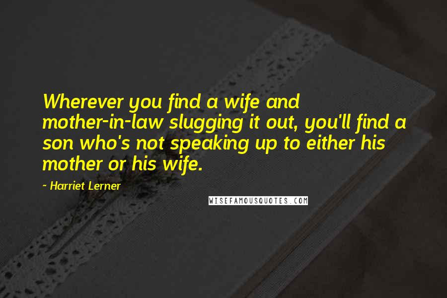 Harriet Lerner Quotes: Wherever you find a wife and mother-in-law slugging it out, you'll find a son who's not speaking up to either his mother or his wife.