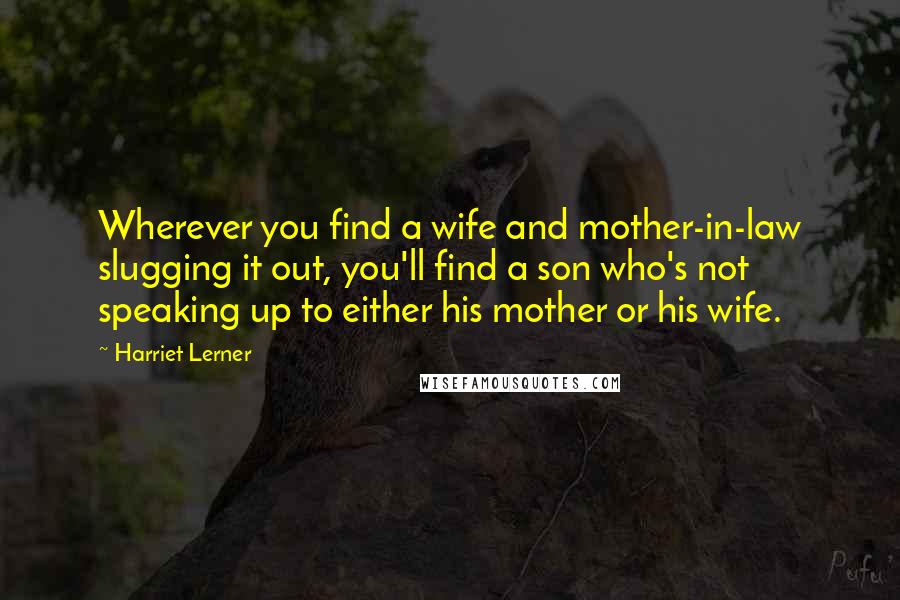 Harriet Lerner Quotes: Wherever you find a wife and mother-in-law slugging it out, you'll find a son who's not speaking up to either his mother or his wife.