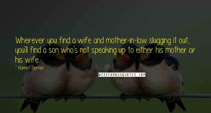 Harriet Lerner Quotes: Wherever you find a wife and mother-in-law slugging it out, you'll find a son who's not speaking up to either his mother or his wife.